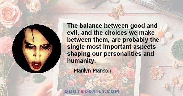 The balance between good and evil, and the choices we make between them, are probably the single most important aspects shaping our personalities and humanity.