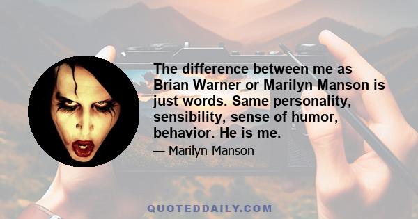 The difference between me as Brian Warner or Marilyn Manson is just words. Same personality, sensibility, sense of humor, behavior. He is me.