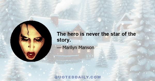 The hero is never the star of the story.