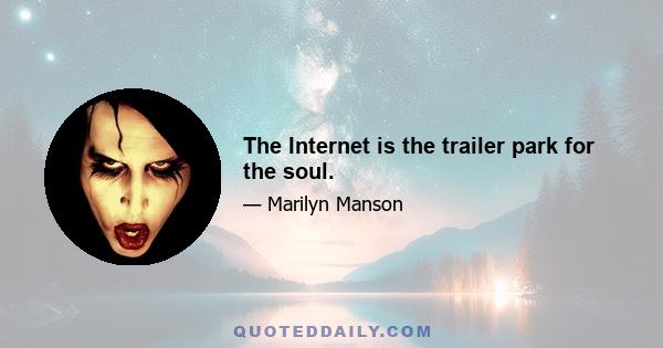 The Internet is the trailer park for the soul.