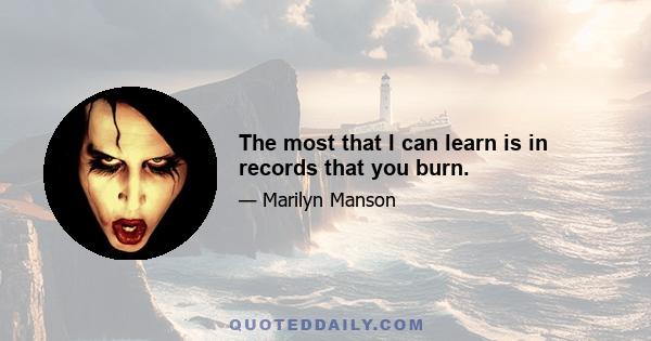 The most that I can learn is in records that you burn.