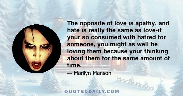 The opposite of love is apathy, and hate is really the same as love-if your so consumed with hatred for someone, you might as well be loving them because your thinking about them for the same amount of time.