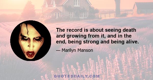 The record is about seeing death and growing from it, and in the end, being strong and being alive.