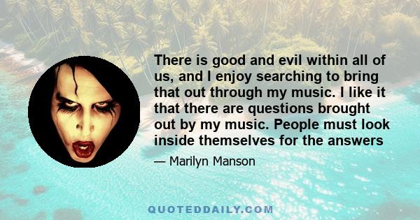 There is good and evil within all of us, and I enjoy searching to bring that out through my music. I like it that there are questions brought out by my music. People must look inside themselves for the answers