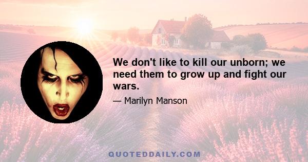 We don't like to kill our unborn; we need them to grow up and fight our wars.