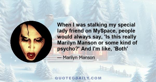 When I was stalking my special lady friend on MySpace, people would always say, 'Is this really Marilyn Manson or some kind of psycho?' And I'm like, 'Both'