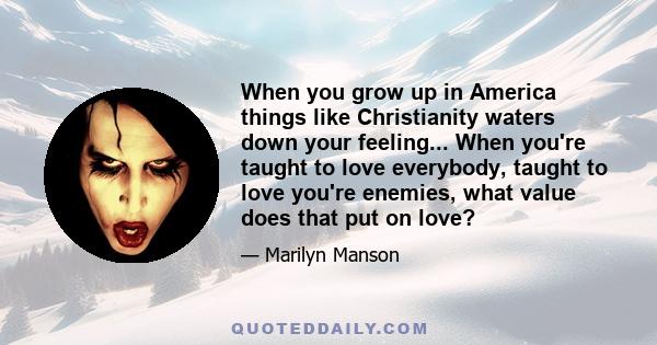 When you grow up in America things like Christianity waters down your feeling... When you're taught to love everybody, taught to love you're enemies, what value does that put on love?