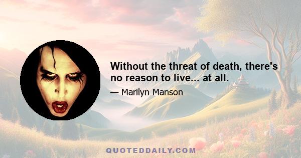 Without the threat of death, there's no reason to live... at all.