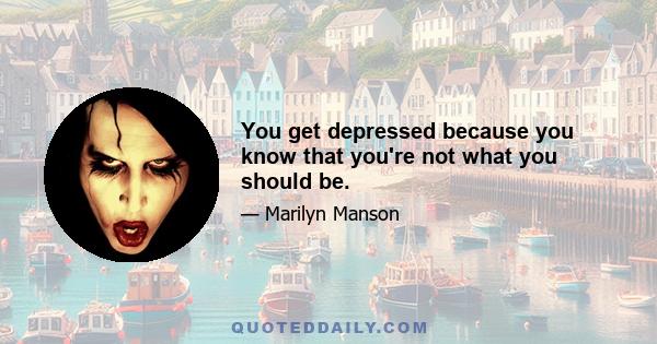 You get depressed because you know that you're not what you should be.