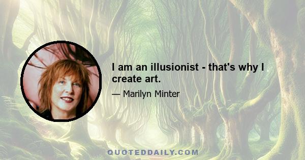 I am an illusionist - that's why I create art.