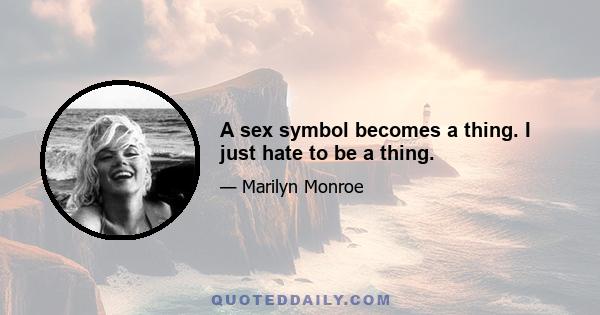 A sex symbol becomes a thing. I just hate to be a thing.