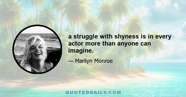 a struggle with shyness is in every actor more than anyone can imagine.