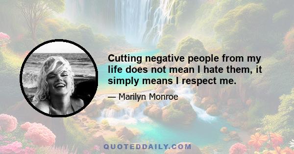 Cutting negative people from my life does not mean I hate them, it simply means I respect me.