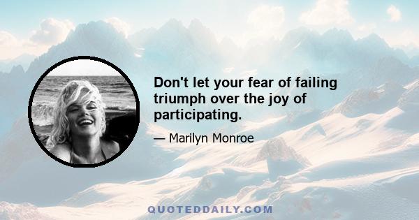 Don't let your fear of failing triumph over the joy of participating.