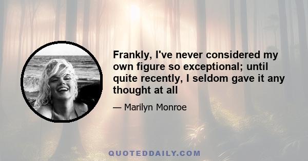 Frankly, I've never considered my own figure so exceptional; until quite recently, I seldom gave it any thought at all
