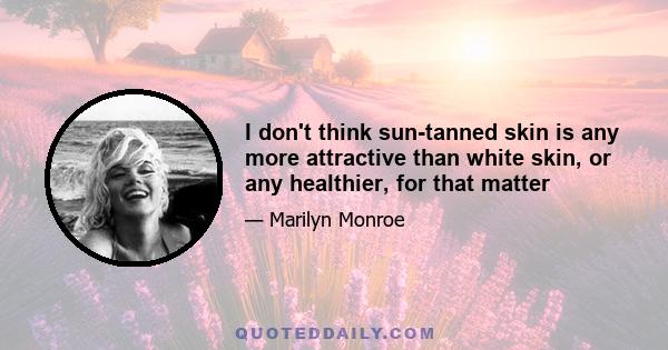 I don't think sun-tanned skin is any more attractive than white skin, or any healthier, for that matter