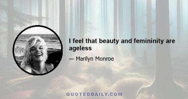 I feel that beauty and femininity are ageless