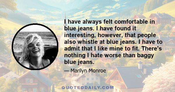 I have always felt comfortable in blue jeans. I have found it interesting, however, that people also whistle at blue jeans. I have to admit that I like mine to fit. There's nothing I hate worse than baggy blue jeans.