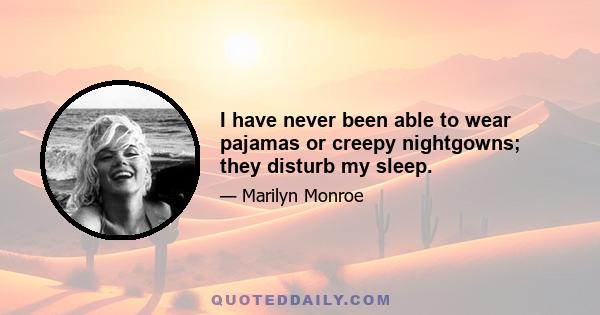 I have never been able to wear pajamas or creepy nightgowns; they disturb my sleep.