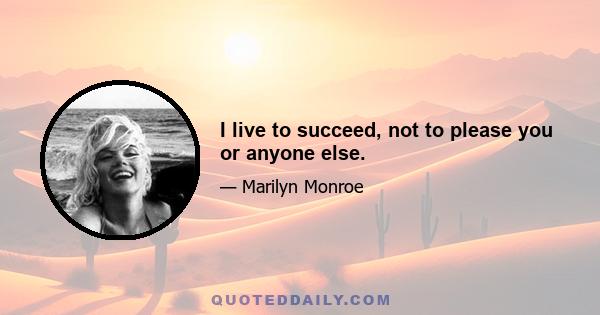 I live to succeed, not to please you or anyone else.