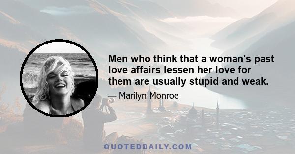 Men who think that a woman's past love affairs lessen her love for them are usually stupid and weak.