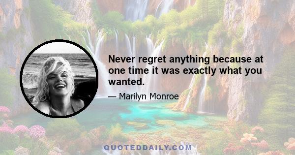 Never regret anything because at one time it was exactly what you wanted.