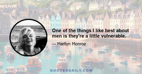 One of the things I like best about men is they're a little vulnerable.