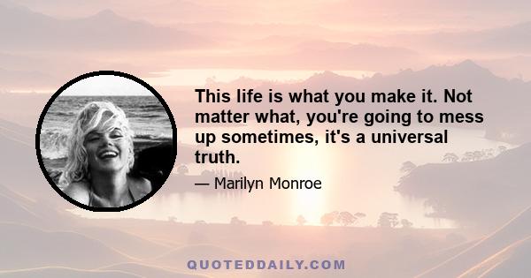 This life is what you make it. Not matter what, you're going to mess up sometimes, it's a universal truth.