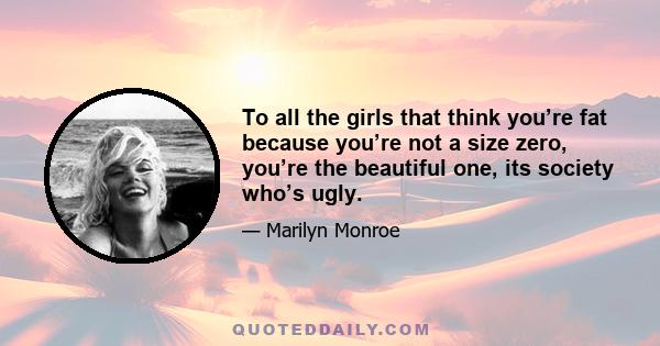 To all the girls that think you’re fat because you’re not a size zero, you’re the beautiful one, its society who’s ugly.
