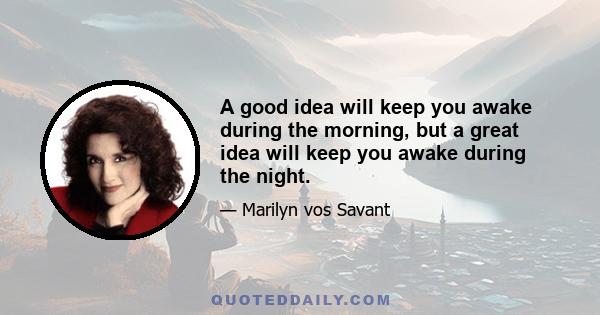 A good idea will keep you awake during the morning, but a great idea will keep you awake during the night.