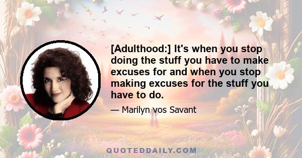 [Adulthood:] It's when you stop doing the stuff you have to make excuses for and when you stop making excuses for the stuff you have to do.