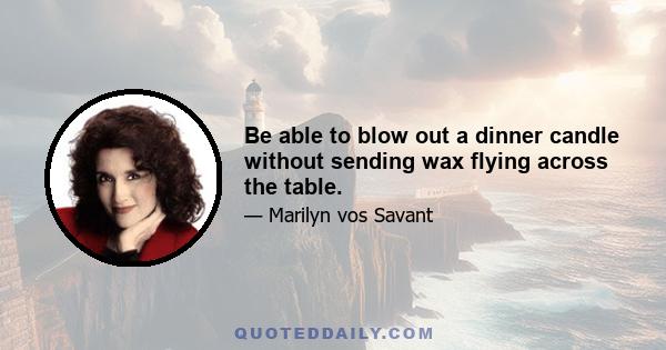 Be able to blow out a dinner candle without sending wax flying across the table.