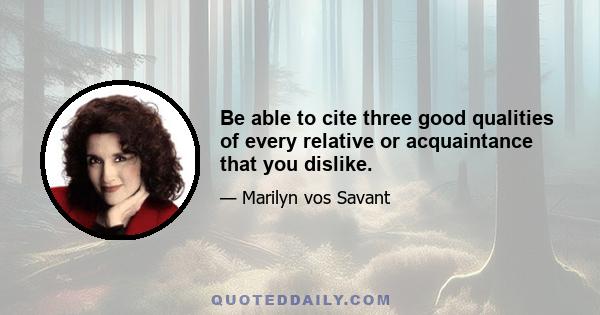 Be able to cite three good qualities of every relative or acquaintance that you dislike.