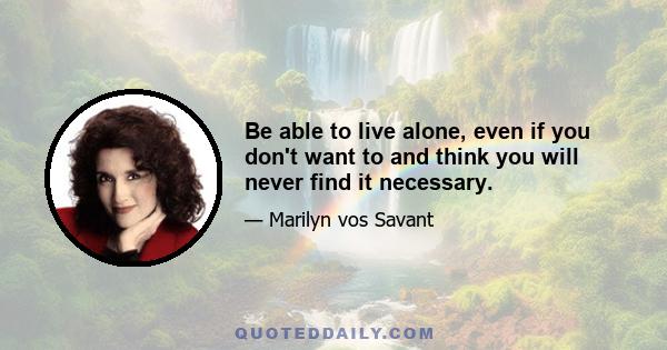 Be able to live alone, even if you don't want to and think you will never find it necessary.