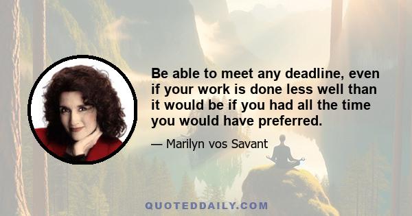 Be able to meet any deadline, even if your work is done less well than it would be if you had all the time you would have preferred.