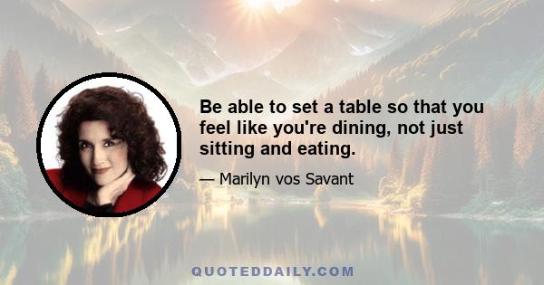 Be able to set a table so that you feel like you're dining, not just sitting and eating.