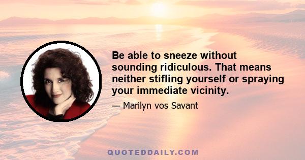 Be able to sneeze without sounding ridiculous. That means neither stifling yourself or spraying your immediate vicinity.