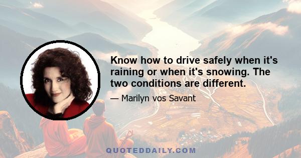 Know how to drive safely when it's raining or when it's snowing. The two conditions are different.