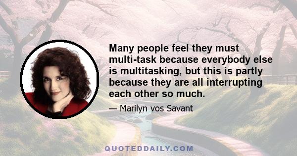 Many people feel they must multi-task because everybody else is multitasking, but this is partly because they are all interrupting each other so much.