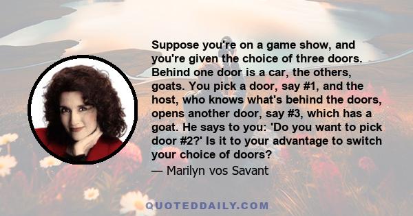 Suppose you're on a game show, and you're given the choice of three doors. Behind one door is a car, the others, goats. You pick a door, say #1, and the host, who knows what's behind the doors, opens another door, say