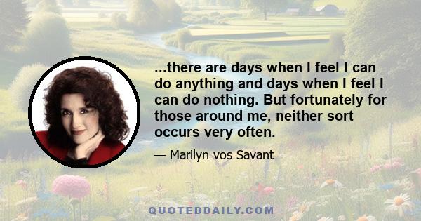 ...there are days when I feel I can do anything and days when I feel I can do nothing. But fortunately for those around me, neither sort occurs very often.