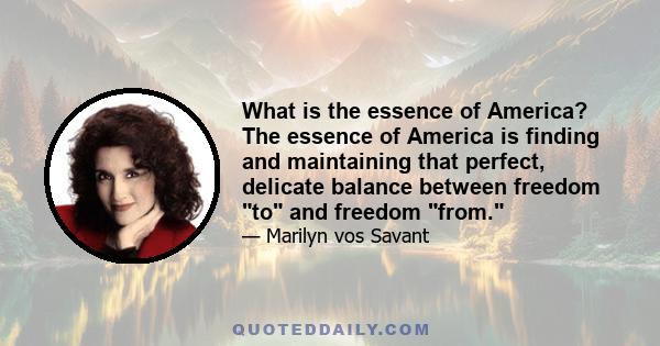 What is the essence of America? The essence of America is finding and maintaining that perfect, delicate balance between freedom to and freedom from.