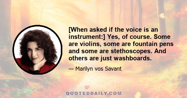 [When asked if the voice is an instrument:] Yes, of course. Some are violins, some are fountain pens and some are stethoscopes. And others are just washboards.