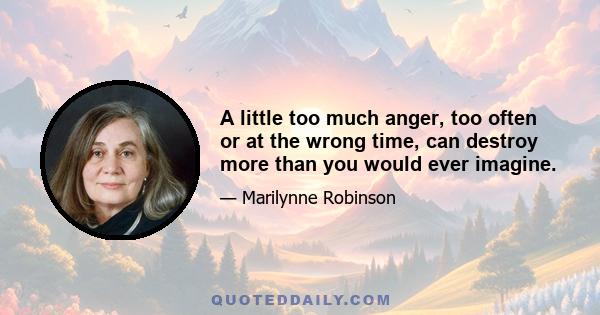 A little too much anger, too often or at the wrong time, can destroy more than you would ever imagine.