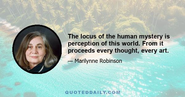 The locus of the human mystery is perception of this world. From it proceeds every thought, every art.