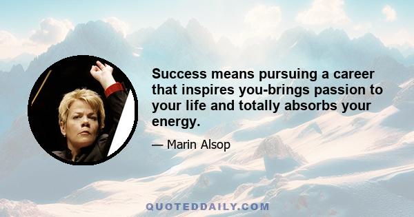 Success means pursuing a career that inspires you-brings passion to your life and totally absorbs your energy.