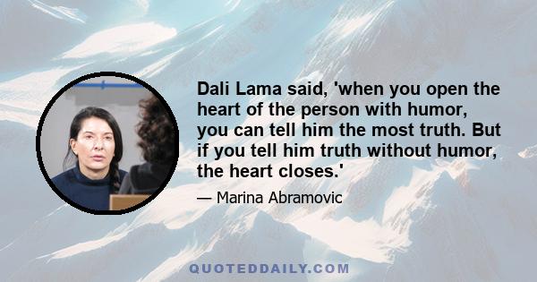 Dali Lama said, 'when you open the heart of the person with humor, you can tell him the most truth. But if you tell him truth without humor, the heart closes.'