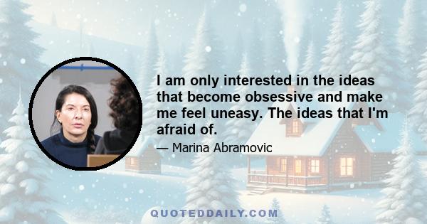 I am only interested in the ideas that become obsessive and make me feel uneasy. The ideas that I'm afraid of.