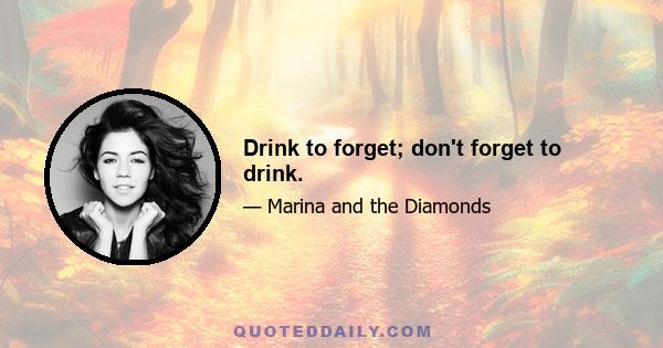 Drink to forget; don't forget to drink.