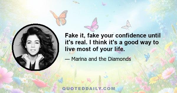 Fake it, fake your confidence until it's real. I think it's a good way to live most of your life.